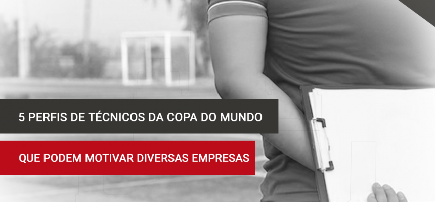 5 perfis de técnicos da Copa do Mundo que podem motivar diversas empresas.